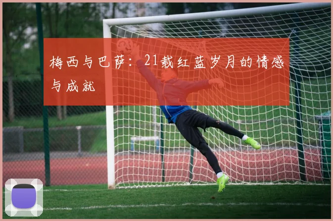 梅西与巴萨：21载红蓝岁月的情感与成就