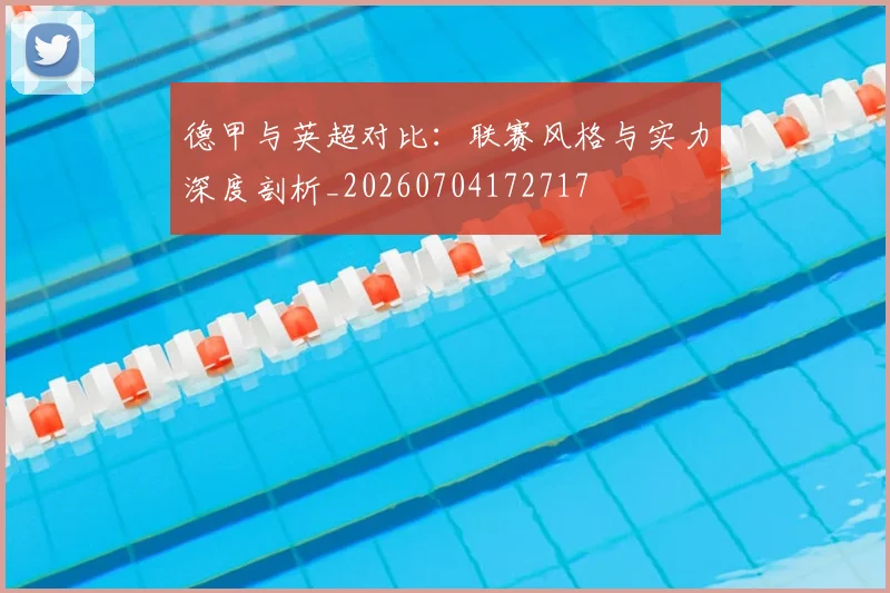 德甲与英超对比：联赛风格与实力深度剖析_20260704172717