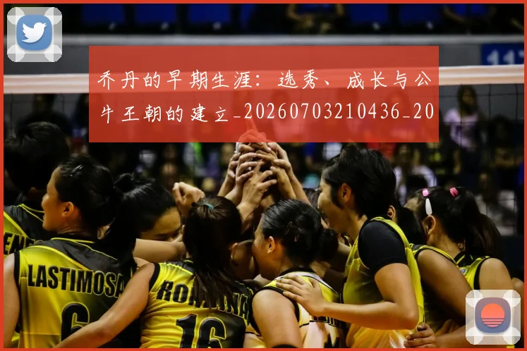 乔丹的早期生涯：选秀、成长与公牛王朝的建立_20260703210436_20260716192429
