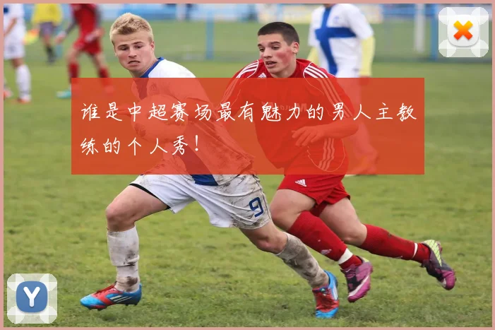 谁是中超赛场最有魅力的男人主教练的个人秀!