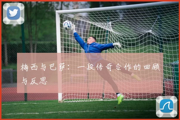梅西与巴萨：一段传奇合作的回顾与反思