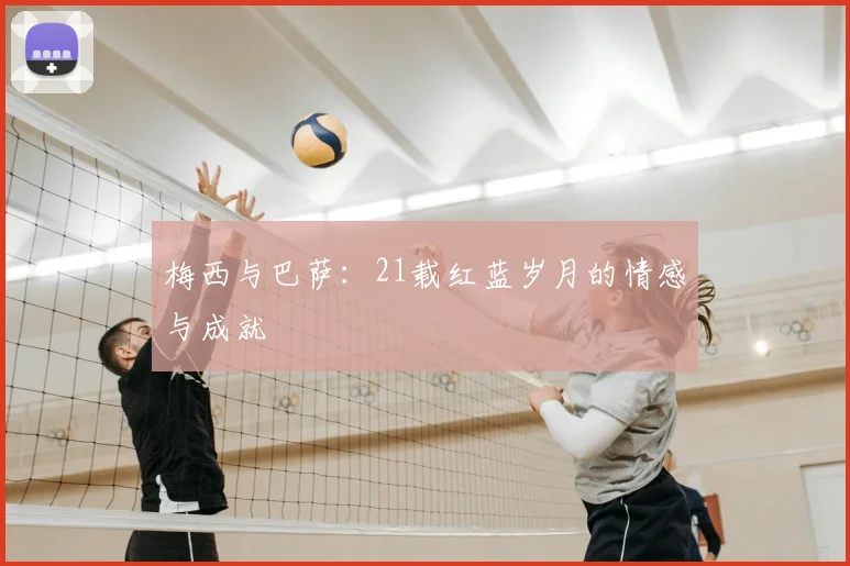 梅西与巴萨：21载红蓝岁月的情感与成就