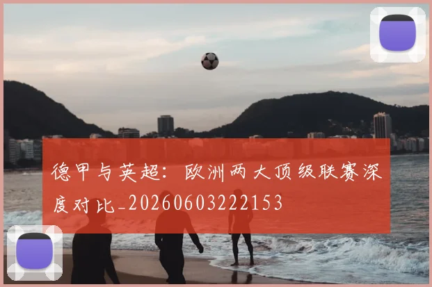 德甲与英超：欧洲两大顶级联赛深度对比_20260603222153