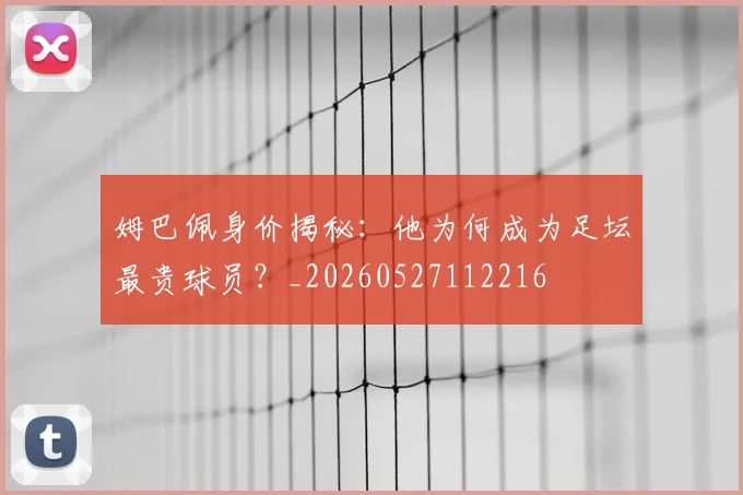 姆巴佩身价揭秘:他为何成为足坛最贵球员?_20260527112216