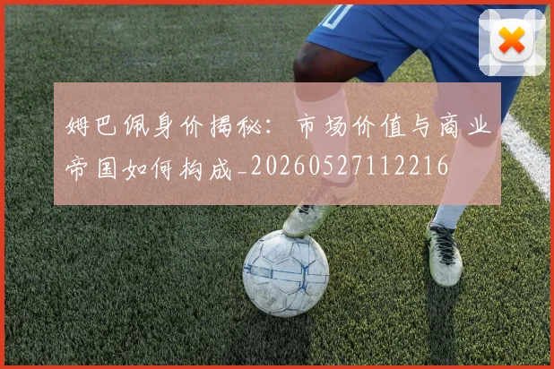 姆巴佩身价揭秘：市场价值与商业帝国如何构成_20260527112216