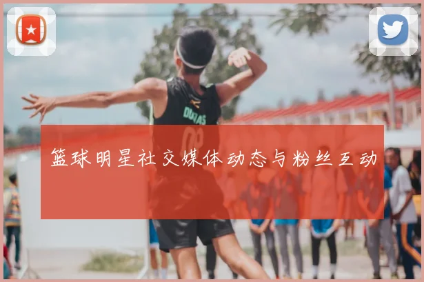 篮球明星社交媒体动态与粉丝互动