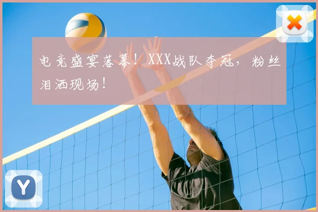 电竞盛宴落幕！XXX战队夺冠，粉丝泪洒现场！