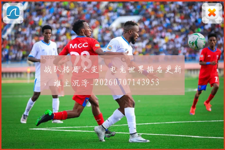 战队格局大变！电竞世界排名更新，谁主沉浮_20260707143953