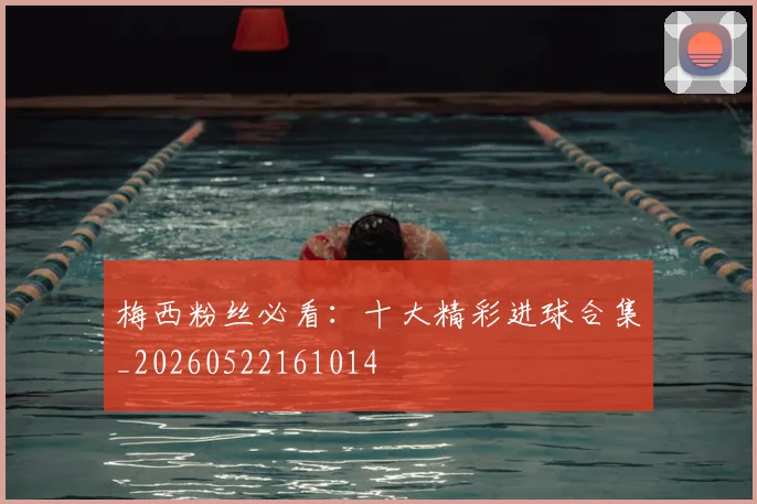 梅西粉丝必看：十大精彩进球合集_20260522161014