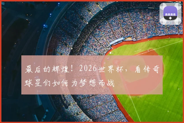 最后的辉煌！2026世界杯，看传奇球星们如何为梦想而战