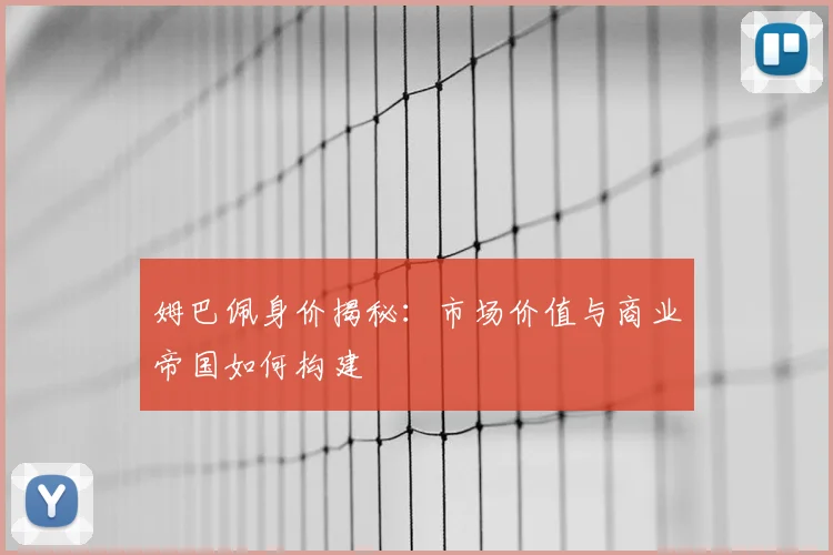 姆巴佩身价揭秘：市场价值与商业帝国如何构建