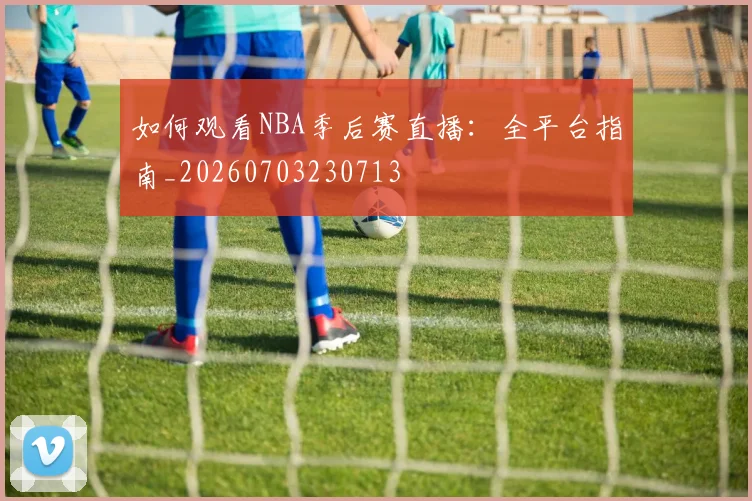 如何观看NBA季后赛直播：全平台指南_20260703230713