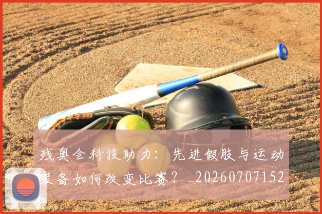 残奥会科技助力：先进假肢与运动装备如何改变比赛？_20260707152730