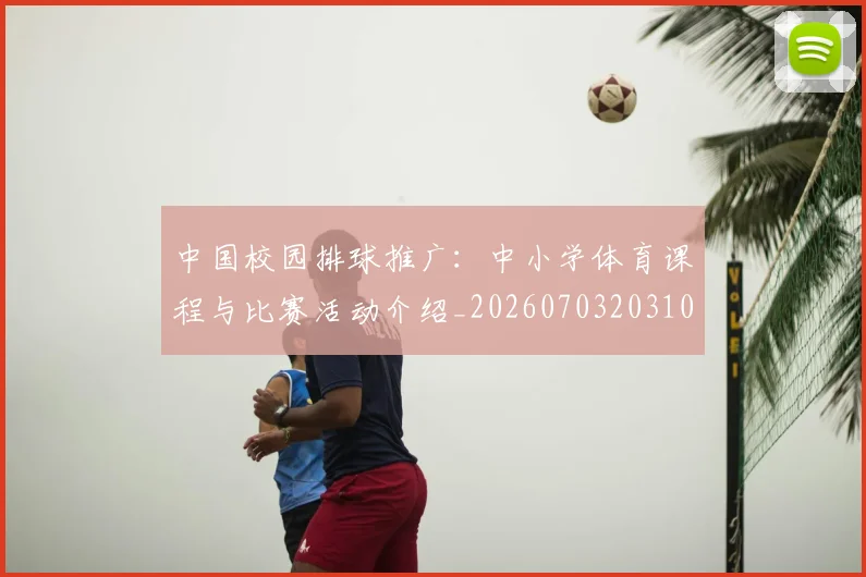 中国校园排球推广：中小学体育课程与比赛活动介绍_20260703203101_20260716183439