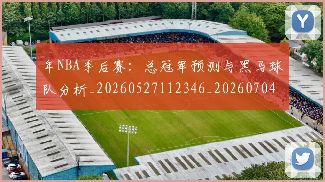 年NBA季后赛：总冠军预测与黑马球队分析_20260527112346_20260704171503_20260722154857