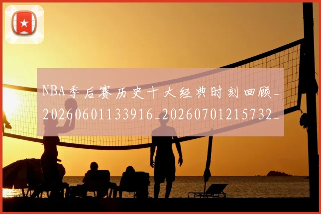 NBA季后赛历史十大经典时刻回顾_20260601133916_20260701215732_20260714210707