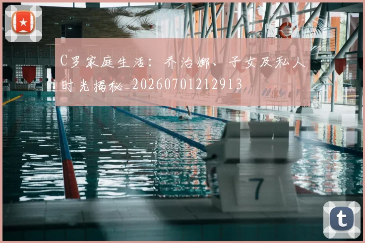 C罗家庭生活:乔治娜、子女及私人时光揭秘_20260701212913